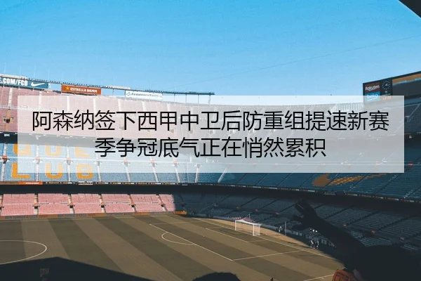 阿森纳签下西甲中卫后防重组提速新赛季争冠底气正在悄然累积